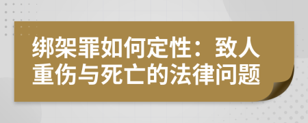绑架罪如何定性：致人重伤与死亡的法律问题