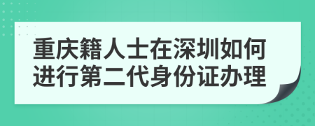 重庆籍人士在深圳如何进行第二代身份证办理