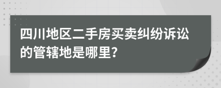 四川地区二手房买卖纠纷诉讼的管辖地是哪里？