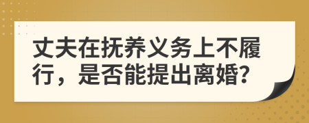 丈夫在抚养义务上不履行，是否能提出离婚？