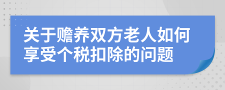 关于赡养双方老人如何享受个税扣除的问题