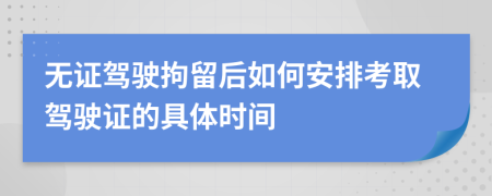 无证驾驶拘留后如何安排考取驾驶证的具体时间