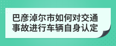 巴彦淖尔市如何对交通事故进行车辆自身认定