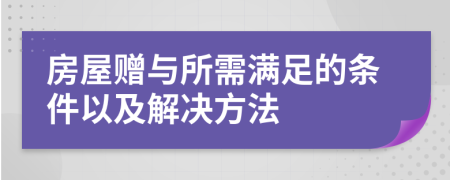 房屋赠与所需满足的条件以及解决方法
