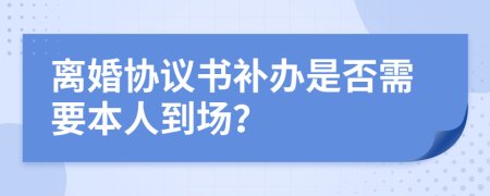 离婚协议书补办是否需要本人到场？