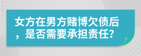 女方在男方赌博欠债后，是否需要承担责任？