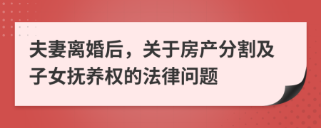 夫妻离婚后，关于房产分割及子女抚养权的法律问题