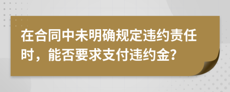 在合同中未明确规定违约责任时，能否要求支付违约金？