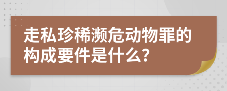 走私珍稀濒危动物罪的构成要件是什么？