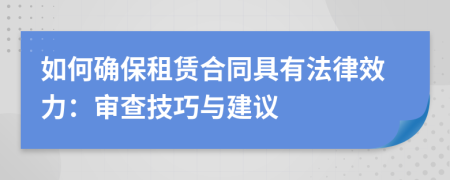 如何确保租赁合同具有法律效力：审查技巧与建议