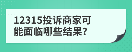 12315投诉商家可能面临哪些结果？