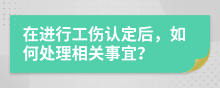 在进行工伤认定后，如何处理相关事宜？