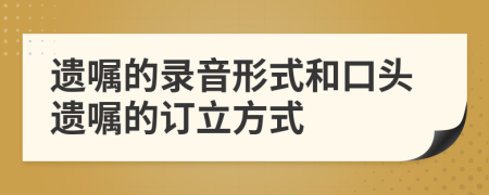 遗嘱的录音形式和口头遗嘱的订立方式