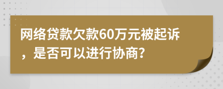 网络贷款欠款60万元被起诉，是否可以进行协商？