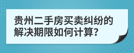 贵州二手房买卖纠纷的解决期限如何计算？