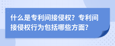 什么是专利间接侵权？专利间接侵权行为包括哪些方面？