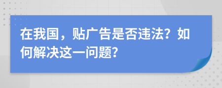 在我国，贴广告是否违法？如何解决这一问题？