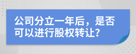 公司分立一年后，是否可以进行股权转让？