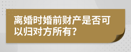 离婚时婚前财产是否可以归对方所有？