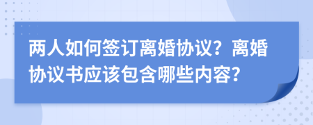 两人如何签订离婚协议？离婚协议书应该包含哪些内容？