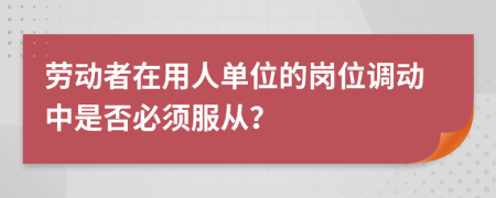 劳动者在用人单位的岗位调动中是否必须服从？