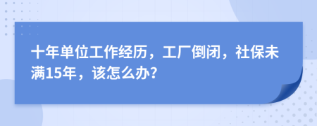 十年单位工作经历，工厂倒闭，社保未满15年，该怎么办？