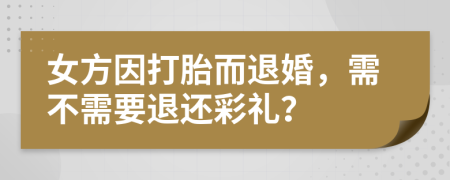 女方因打胎而退婚，需不需要退还彩礼？