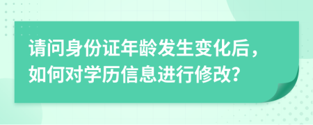 请问身份证年龄发生变化后，如何对学历信息进行修改？