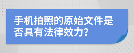 手机拍照的原始文件是否具有法律效力？