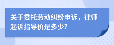 关于委托劳动纠纷申诉，律师起诉指导价是多少？