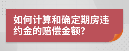 如何计算和确定期房违约金的赔偿金额？