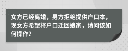 女方已经离婚，男方拒绝提供户口本，现女方希望将户口迁回娘家，请问该如何操作？