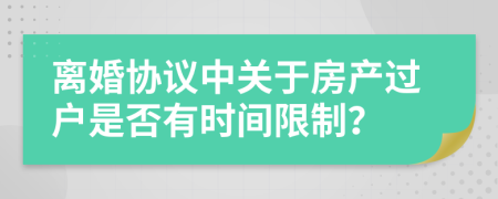 离婚协议中关于房产过户是否有时间限制？