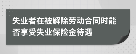 失业者在被解除劳动合同时能否享受失业保险金待遇