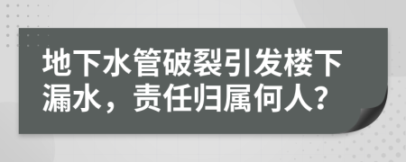 地下水管破裂引发楼下漏水，责任归属何人？