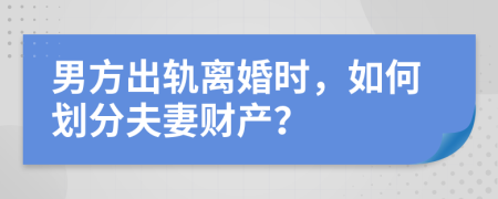 男方出轨离婚时，如何划分夫妻财产？