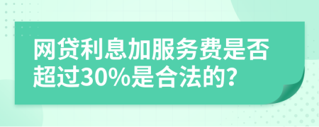 网贷利息加服务费是否超过30%是合法的？