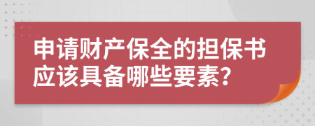 申请财产保全的担保书应该具备哪些要素？