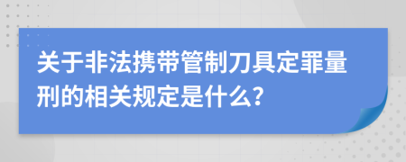 关于非法携带管制刀具定罪量刑的相关规定是什么？