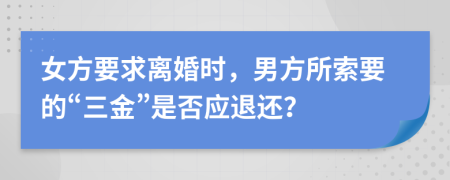 女方要求离婚时，男方所索要的“三金”是否应退还？