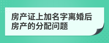 房产证上加名字离婚后房产的分配问题