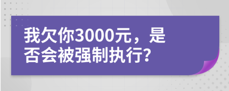 我欠你3000元，是否会被强制执行？