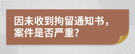 因未收到拘留通知书，案件是否严重？