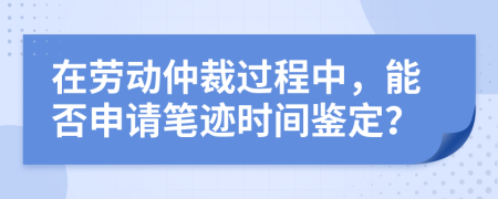 在劳动仲裁过程中，能否申请笔迹时间鉴定？
