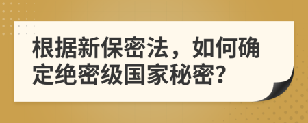 根据新保密法，如何确定绝密级国家秘密？