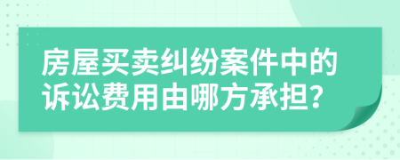 房屋买卖纠纷案件中的诉讼费用由哪方承担？