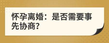 怀孕离婚：是否需要事先协商？