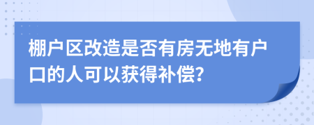 棚户区改造是否有房无地有户口的人可以获得补偿？