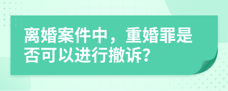 离婚案件中，重婚罪是否可以进行撤诉？