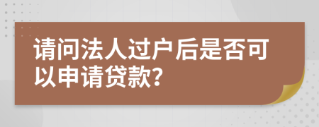 请问法人过户后是否可以申请贷款？